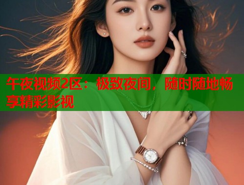 午夜视频2区：极致夜间，随时随地畅享精彩影视