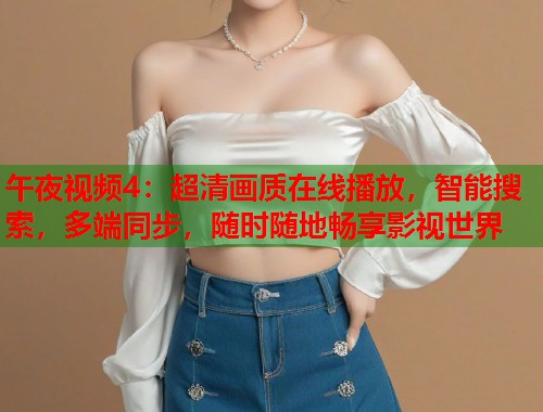 午夜视频4：超清画质在线播放，智能搜索，多端同步，随时随地畅享影视世界