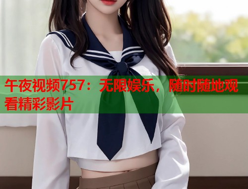 午夜视频757：无限娱乐，随时随地观看精彩影片