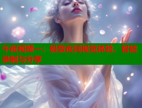 午夜视频一：极致夜间视觉体验，智能录制与分享