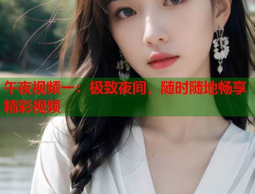 午夜视频一：极致夜间，随时随地畅享精彩视频