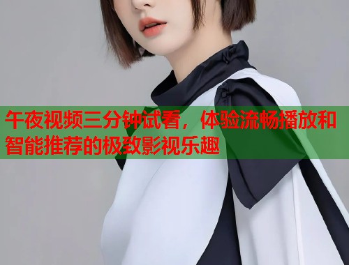 午夜视频三分钟试看，体验流畅播放和智能推荐的极致影视乐趣
