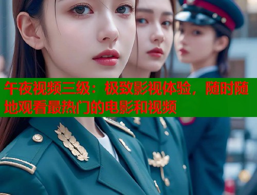 午夜视频三级：极致影视体验，随时随地观看最热门的电影和视频