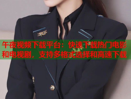 午夜视频下载平台：快速下载热门电影和电视剧，支持多格式选择和高速下载