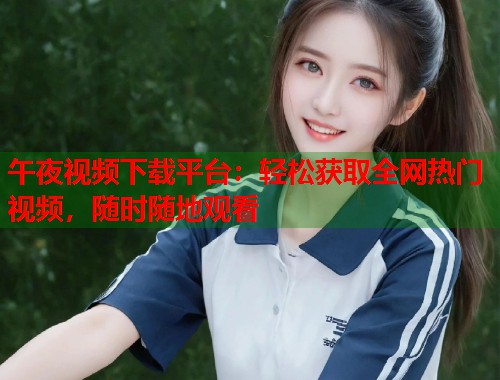 午夜视频下载平台：轻松获取全网热门视频，随时随地观看