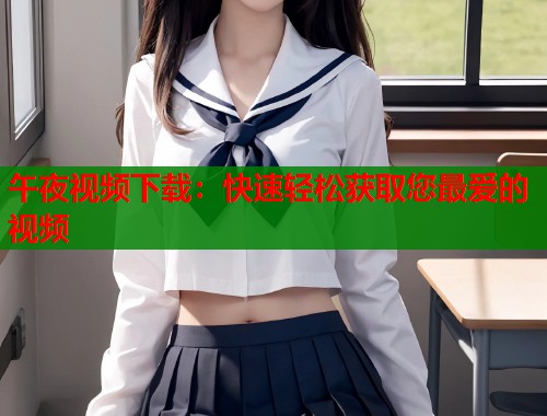 午夜视频下载：快速轻松获取您最爱的视频