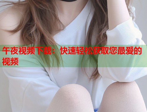 午夜视频下载：快速轻松获取您最爱的视频