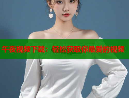 午夜视频下载：轻松获取你最爱的视频