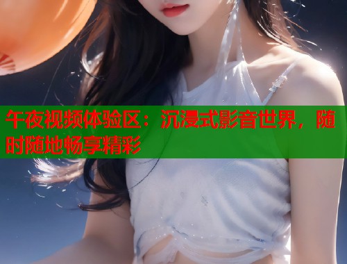 午夜视频体验区：沉浸式影音世界，随时随地畅享精彩