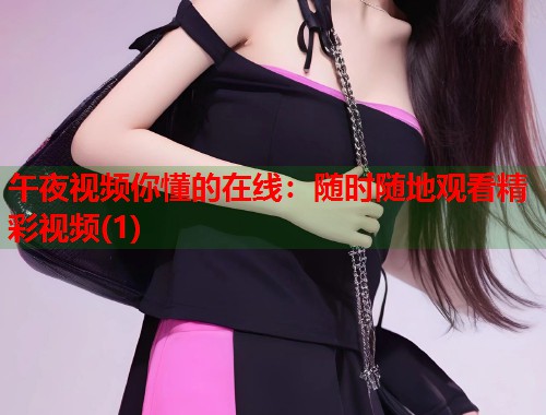 午夜视频你懂的在线：随时随地观看精彩视频(1)