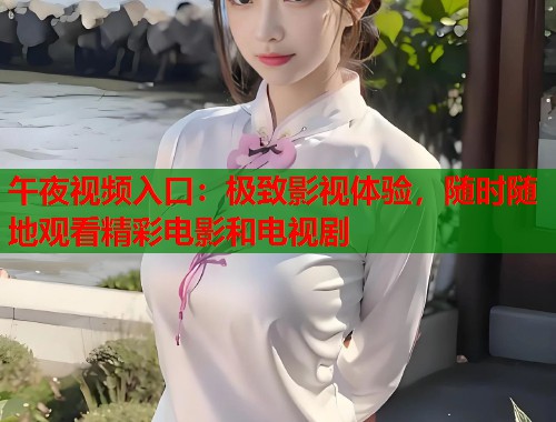 午夜视频入口：极致影视体验，随时随地观看精彩电影和电视剧