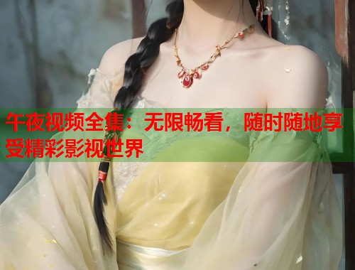 午夜视频全集：无限畅看，随时随地享受精彩影视世界