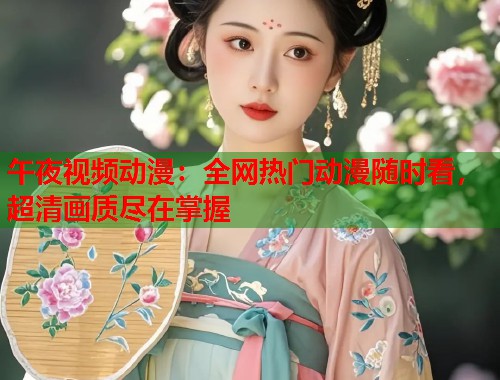 午夜视频动漫：全网热门动漫随时看，超清画质尽在掌握