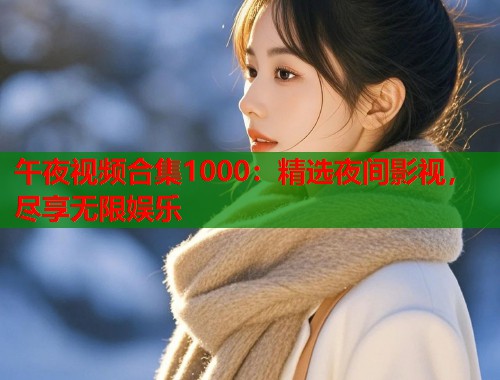 午夜视频合集1000：精选夜间影视，尽享无限娱乐