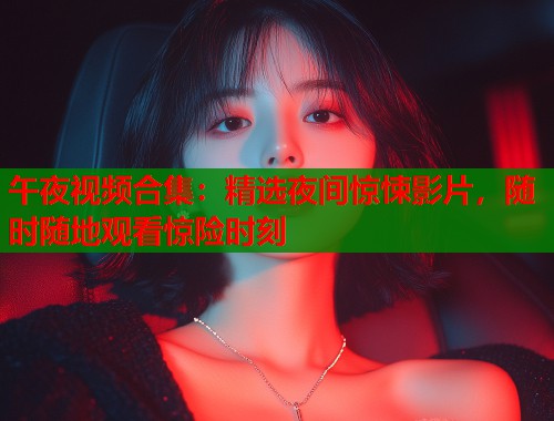 午夜视频合集：精选夜间惊悚影片，随时随地观看惊险时刻