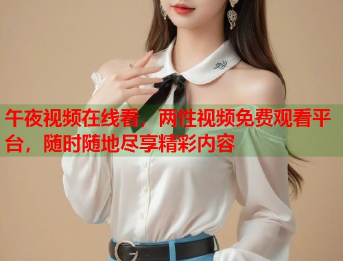 午夜视频在线看，两性视频免费观看平台，随时随地尽享精彩内容