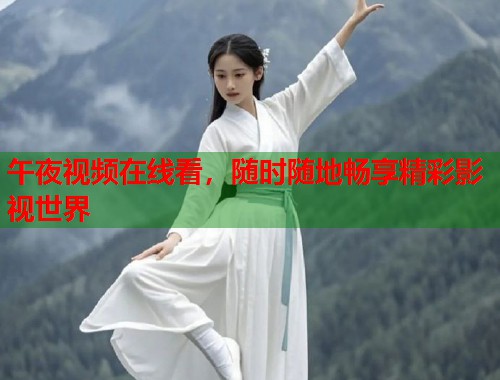 午夜视频在线看，随时随地畅享精彩影视世界