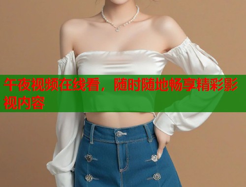 午夜视频在线看，随时随地畅享精彩影视内容