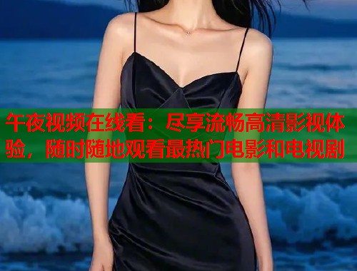 午夜视频在线看：尽享流畅高清影视体验，随时随地观看最热门电影和电视剧