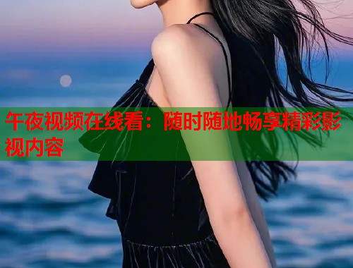 午夜视频在线看：随时随地畅享精彩影视内容