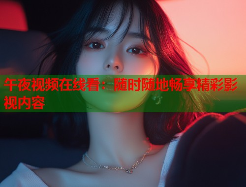 午夜视频在线看：随时随地畅享精彩影视内容