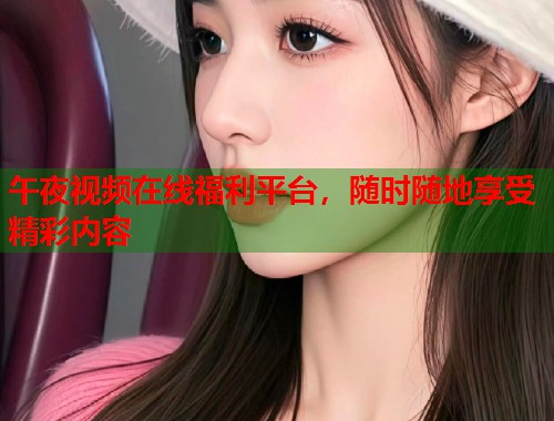 午夜视频在线福利平台，随时随地享受精彩内容
