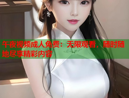 午夜视频成人免费：无限观看，随时随地尽享精彩内容