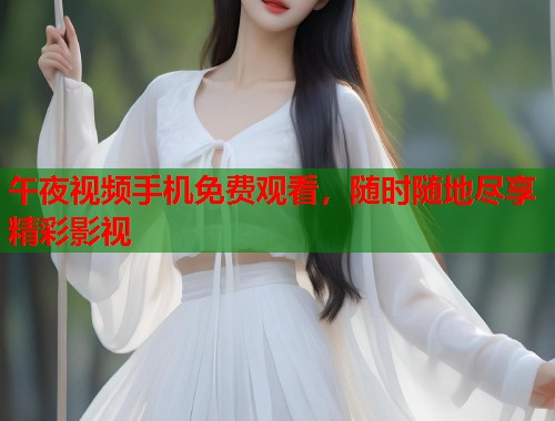 午夜视频手机免费观看，随时随地尽享精彩影视