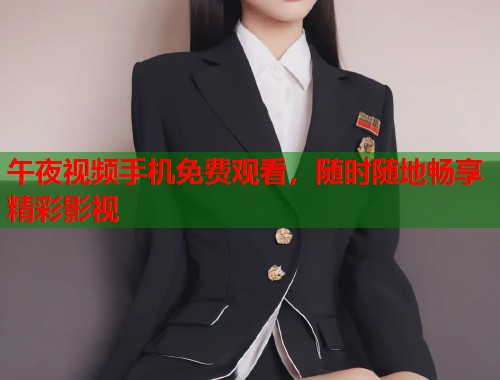 午夜视频手机免费观看，随时随地畅享精彩影视