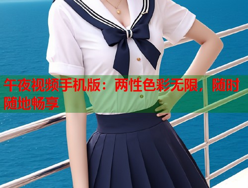 午夜视频手机版：两性色彩无限，随时随地畅享
