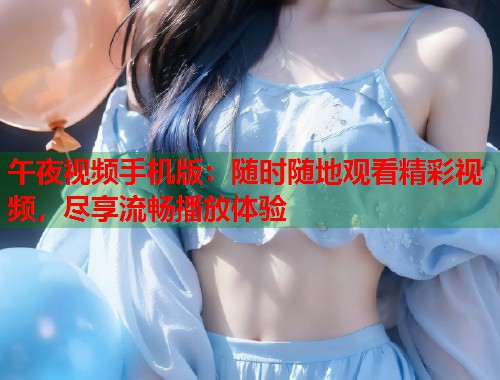午夜视频手机版：随时随地观看精彩视频，尽享流畅播放体验
