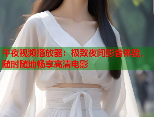 午夜视频播放器：极致夜间影音体验，随时随地畅享高清电影