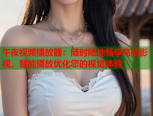 午夜视频播放器：随时随地畅享高清影视，智能播放优化您的视觉体验