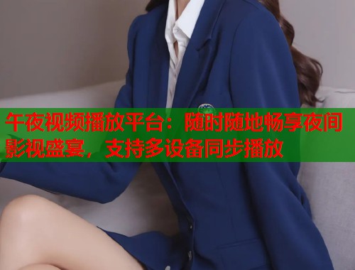 午夜视频播放平台：随时随地畅享夜间影视盛宴，支持多设备同步播放