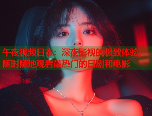 午夜视频日本：深夜影视的极致体验，随时随地观看最热门的日剧和电影