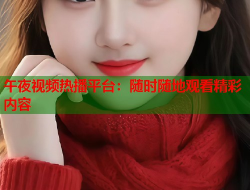 午夜视频热播平台：随时随地观看精彩内容