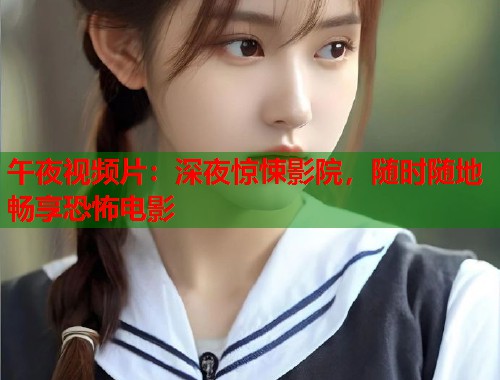 午夜视频片：深夜惊悚影院，随时随地畅享恐怖电影
