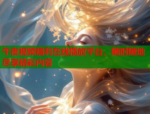 午夜视频福利在线播放平台，随时随地尽享精彩内容