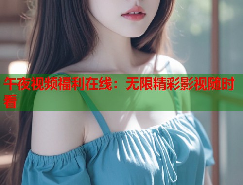 午夜视频福利在线：无限精彩影视随时看