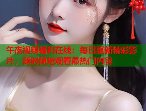 午夜视频福利在线：每日更新精彩影片，随时随地观看最热门内容