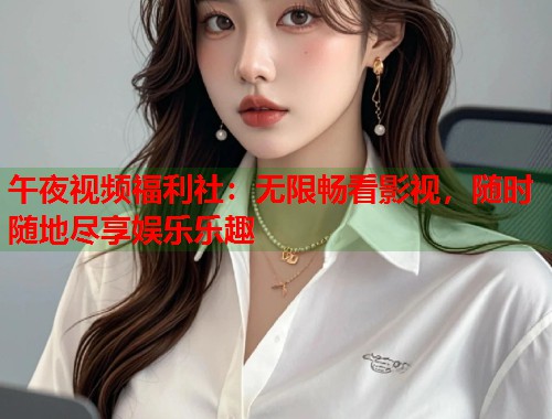 午夜视频福利社：无限畅看影视，随时随地尽享娱乐乐趣