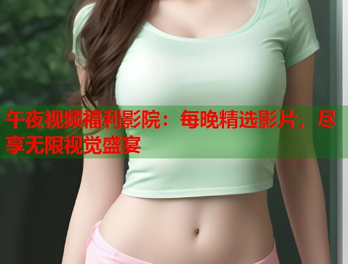 午夜视频福利影院：每晚精选影片，尽享无限视觉盛宴