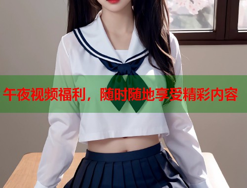 午夜视频福利，随时随地享受精彩内容