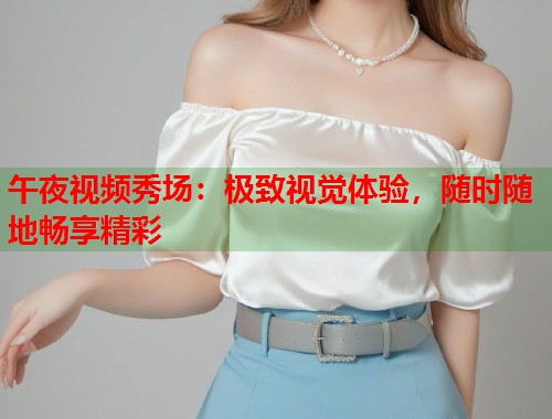 午夜视频秀场：极致视觉体验，随时随地畅享精彩