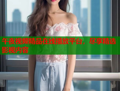 午夜视频精品在线播放平台，尽享精选影视内容