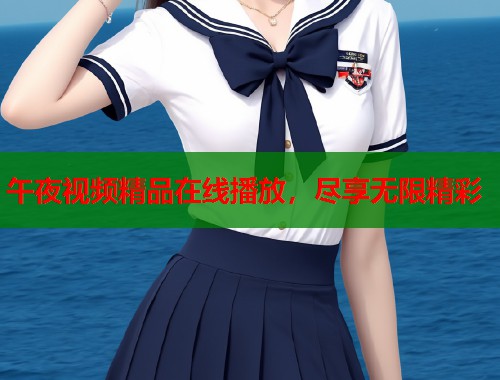 午夜视频精品在线播放，尽享无限精彩
