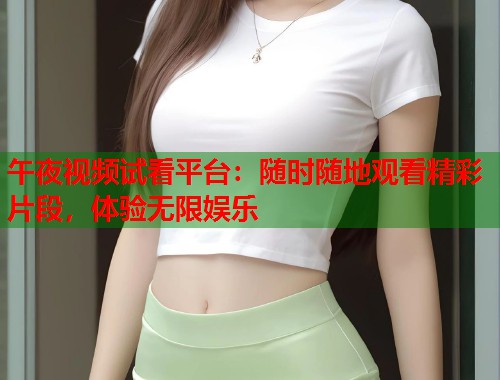 午夜视频试看平台：随时随地观看精彩片段，体验无限娱乐