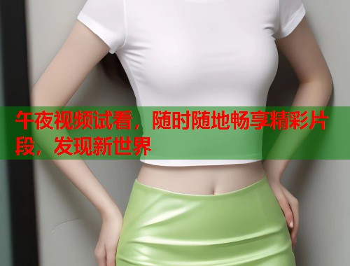 午夜视频试看，随时随地畅享精彩片段，发现新世界