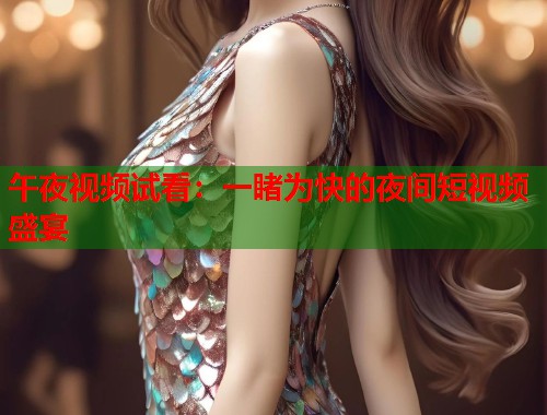 午夜视频试看：一睹为快的夜间短视频盛宴