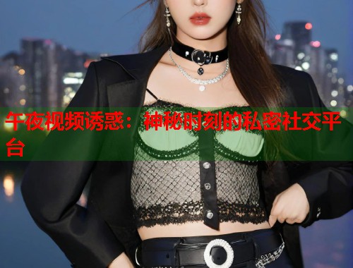 午夜视频诱惑：神秘时刻的私密社交平台